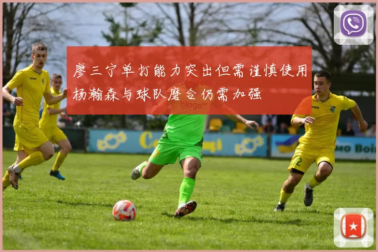 廖三宁单打能力突出但需谨慎使用杨瀚森与球队磨合仍需加强