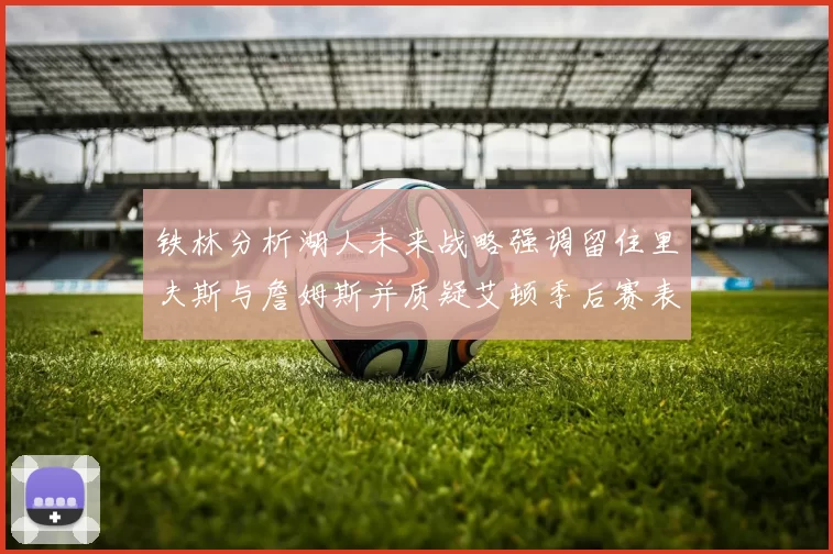 铁林分析湖人未来战略强调留住里夫斯与詹姆斯并质疑艾顿季后赛表现