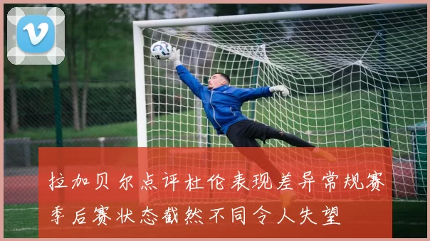 拉加贝尔点评杜伦表现差异常规赛季后赛状态截然不同令人失望