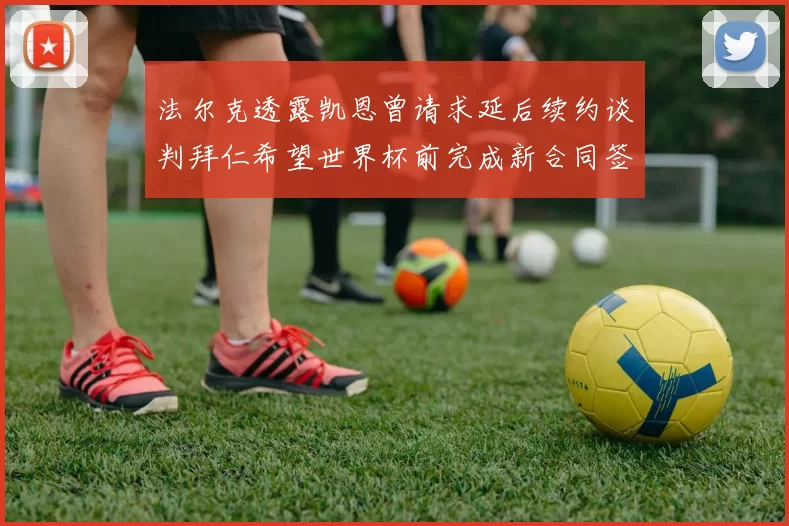 法尔克透露凯恩曾请求延后续约谈判拜仁希望世界杯前完成新合同签署