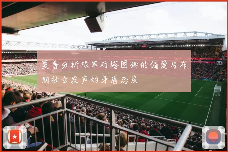 夏普分析绿军对塔图姆的偏爱与布朗社会发声的矛盾态度