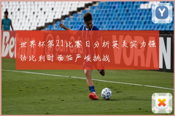 世界杯第21比赛日分析英美实力强劲比利时面临严峻挑战
