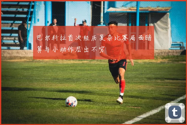 巴尔科拉首次经历复杂比赛局面暗算与小动作层出不穷