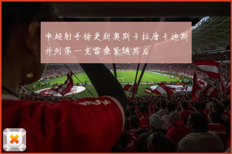 中超射手榜更新奥斯卡拉唐卡迪斯并列第一克雷桑紧随其后