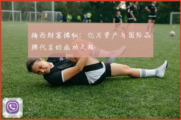 梅西财富揭秘：亿万资产与国际品牌代言的成功之路