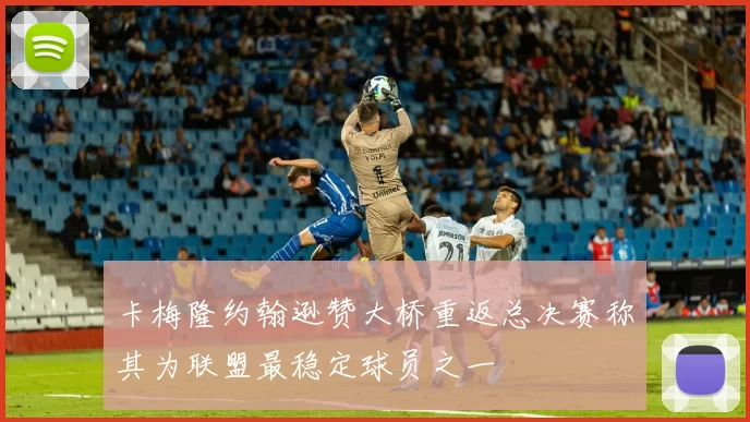 卡梅隆约翰逊赞大桥重返总决赛称其为联盟最稳定球员之一
