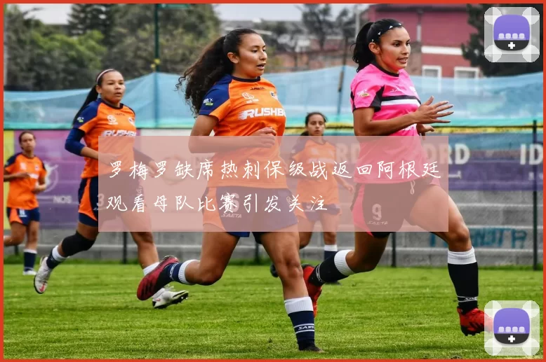 罗梅罗缺席热刺保级战返回阿根廷观看母队比赛引发关注