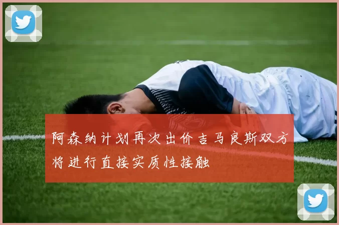 阿森纳计划再次出价吉马良斯双方将进行直接实质性接触