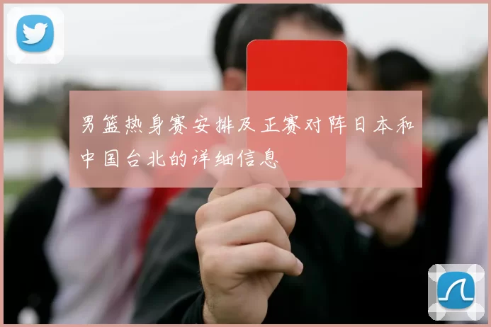 男篮热身赛安排及正赛对阵日本和中国台北的详细信息