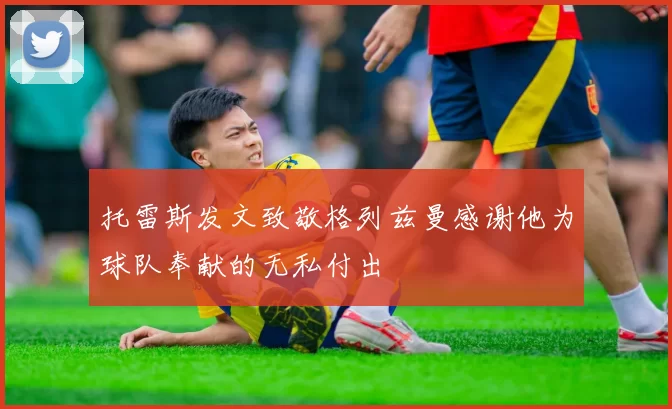 托雷斯发文致敬格列兹曼感谢他为球队奉献的无私付出
