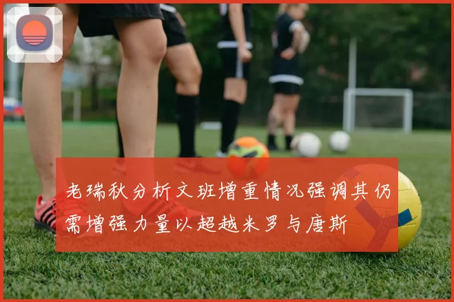 老瑞秋分析文班增重情况强调其仍需增强力量以超越米罗与唐斯