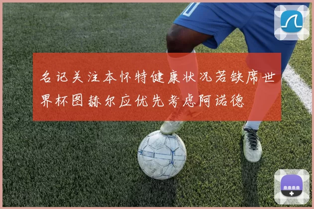 名记关注本怀特健康状况若缺席世界杯图赫尔应优先考虑阿诺德