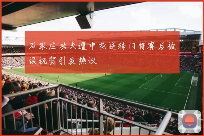 石家庄功夫遭申花逆转门将赛后被误祝贺引发热议