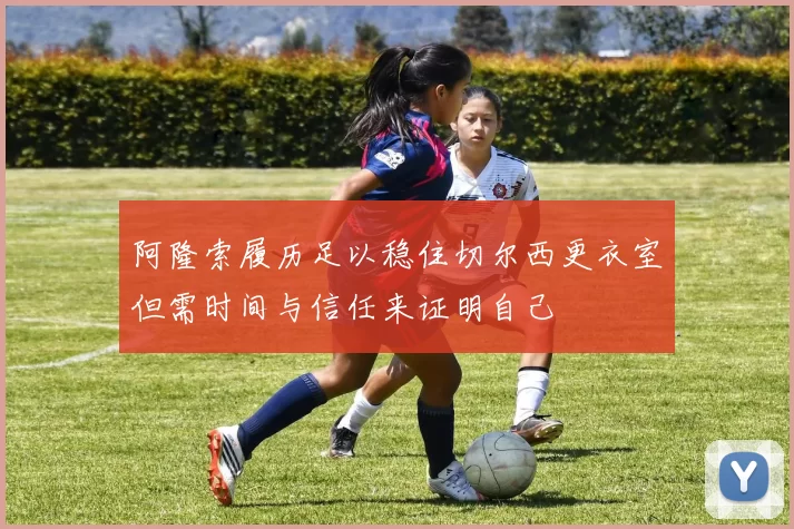 阿隆索履历足以稳住切尔西更衣室但需时间与信任来证明自己