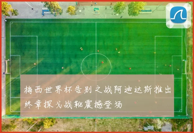 梅西世界杯告别之战阿迪达斯推出终章探戈战靴震撼登场