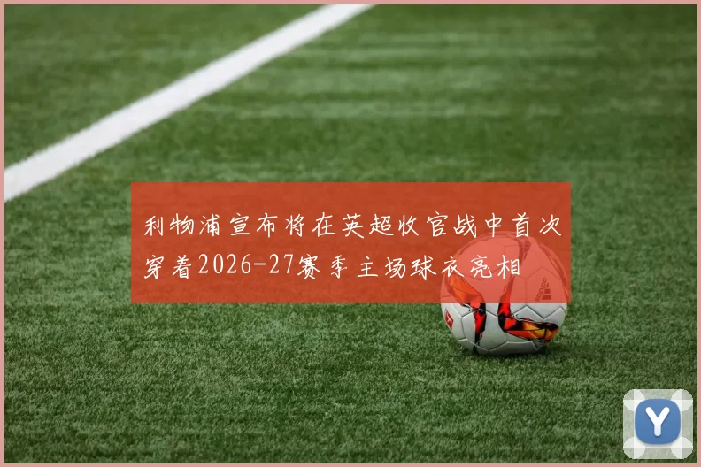 利物浦宣布将在英超收官战中首次穿着2026-27赛季主场球衣亮相